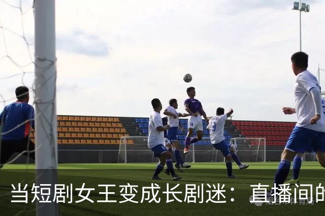 当短剧女王变成长剧迷：直播间的尴尬瞬间