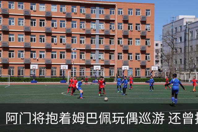 阿门将抱着姆巴佩玩偶巡游 还曾提议为姆巴佩默哀